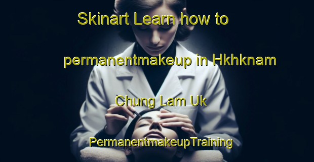 Skinart Learn how to permanentmakeup in Hkhknam Chung Lam Uk | PermanentmakeupTraining | PermanentmakeupClasses | SkinartTraining-Hong Kong