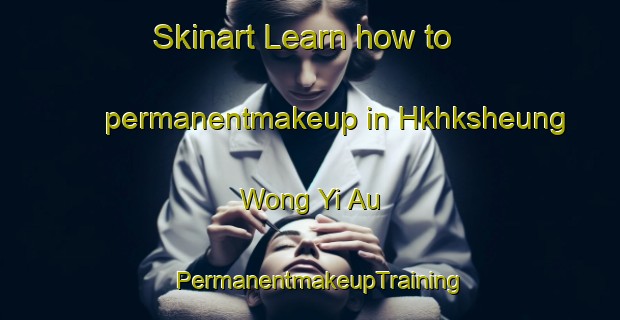 Skinart Learn how to permanentmakeup in Hkhksheung Wong Yi Au | PermanentmakeupTraining | PermanentmakeupClasses | SkinartTraining-Hong Kong