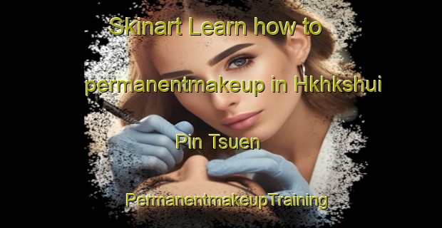 Skinart Learn how to permanentmakeup in Hkhkshui Pin Tsuen | PermanentmakeupTraining | PermanentmakeupClasses | SkinartTraining-Hong Kong