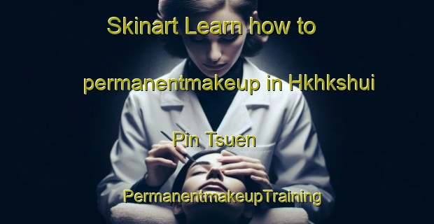Skinart Learn how to permanentmakeup in Hkhkshui Pin Tsuen | PermanentmakeupTraining | PermanentmakeupClasses | SkinartTraining-Hong Kong