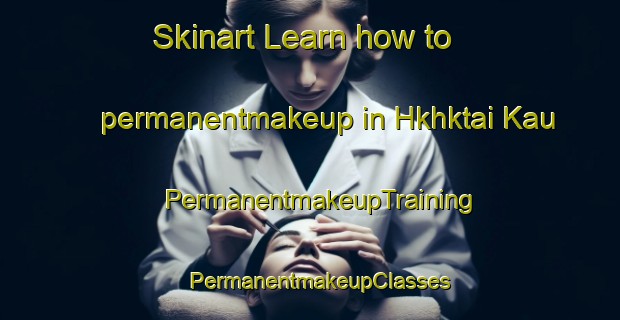 Skinart Learn how to permanentmakeup in Hkhktai Kau | PermanentmakeupTraining | PermanentmakeupClasses | SkinartTraining-Hong Kong