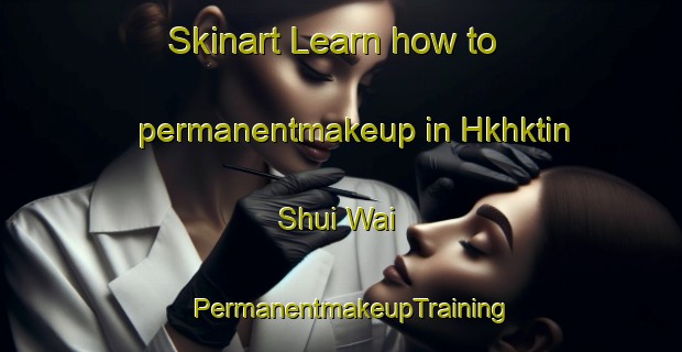 Skinart Learn how to permanentmakeup in Hkhktin Shui Wai | PermanentmakeupTraining | PermanentmakeupClasses | SkinartTraining-Hong Kong