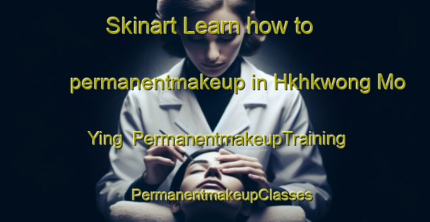 Skinart Learn how to permanentmakeup in Hkhkwong Mo Ying | PermanentmakeupTraining | PermanentmakeupClasses | SkinartTraining-Hong Kong