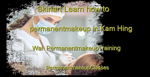 Skinart Learn how to permanentmakeup in Kam Hing Wai | PermanentmakeupTraining | PermanentmakeupClasses | SkinartTraining-Hong Kong