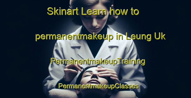 Skinart Learn how to permanentmakeup in Leung Uk | PermanentmakeupTraining | PermanentmakeupClasses | SkinartTraining-Hong Kong