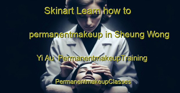 Skinart Learn how to permanentmakeup in Sheung Wong Yi Au | PermanentmakeupTraining | PermanentmakeupClasses | SkinartTraining-Hong Kong