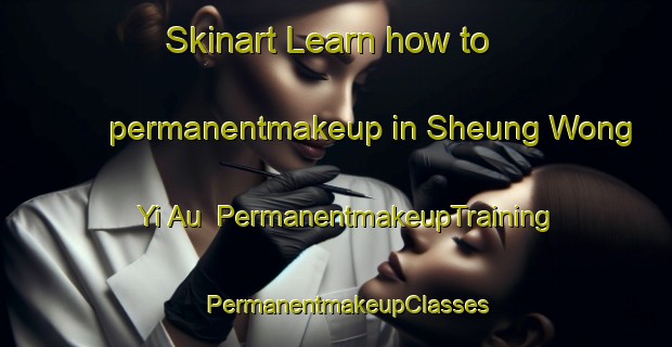 Skinart Learn how to permanentmakeup in Sheung Wong Yi Au | PermanentmakeupTraining | PermanentmakeupClasses | SkinartTraining-Hong Kong