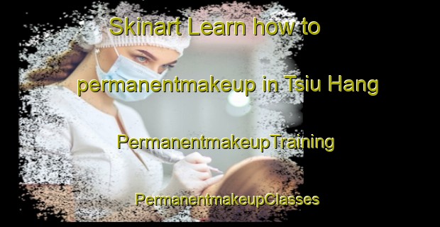 Skinart Learn how to permanentmakeup in Tsiu Hang | PermanentmakeupTraining | PermanentmakeupClasses | SkinartTraining-Hong Kong