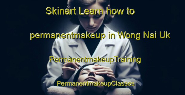Skinart Learn how to permanentmakeup in Wong Nai Uk | PermanentmakeupTraining | PermanentmakeupClasses | SkinartTraining-Hong Kong
