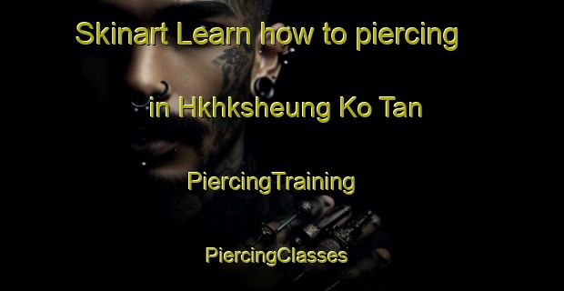 Skinart Learn how to piercing in Hkhksheung Ko Tan | PiercingTraining | PiercingClasses | SkinartTraining-Hong Kong