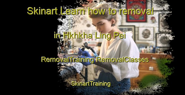 Skinart Learn how to removal in Hkhkha Ling Pei | #RemovalTraining #RemovalClasses #SkinartTraining-Hong Kong