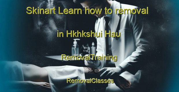 Skinart Learn how to removal in Hkhkshui Hau | RemovalTraining | RemovalClasses | SkinartTraining-Hong Kong