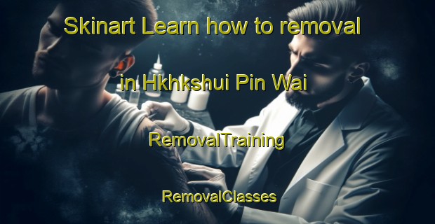 Skinart Learn how to removal in Hkhkshui Pin Wai | RemovalTraining | RemovalClasses | SkinartTraining-Hong Kong