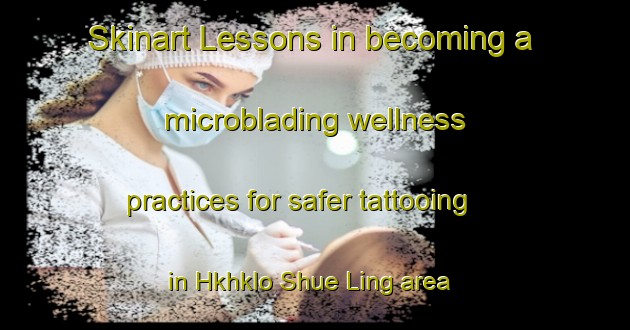 Skinart Lessons in becoming a microblading wellness practices for safer tattooing in Hkhklo Shue Ling area | MicrobladingTraining | MicrobladingClasses | SkinartTraining-Hong Kong