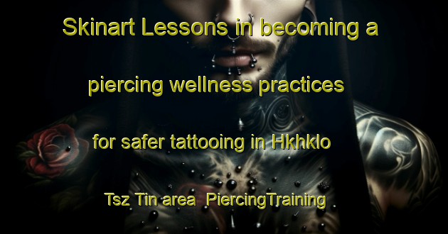 Skinart Lessons in becoming a piercing wellness practices for safer tattooing in Hkhklo Tsz Tin area | PiercingTraining | PiercingClasses | SkinartTraining-Hong Kong