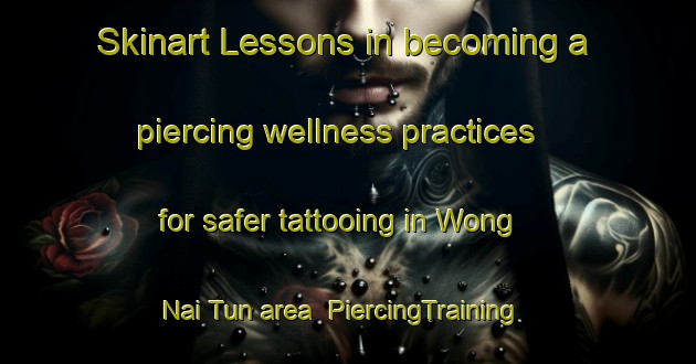 Skinart Lessons in becoming a piercing wellness practices for safer tattooing in Wong Nai Tun area | PiercingTraining | PiercingClasses | SkinartTraining-Hong Kong