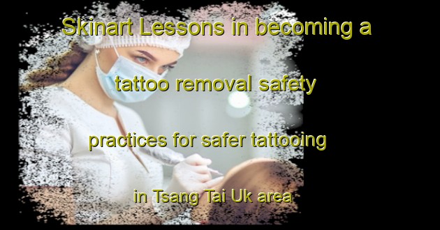 Skinart Lessons in becoming a tattoo removal safety practices for safer tattooing in Tsang Tai Uk area | RemovalTraining | RemovalClasses | SkinartTraining-Hong Kong
