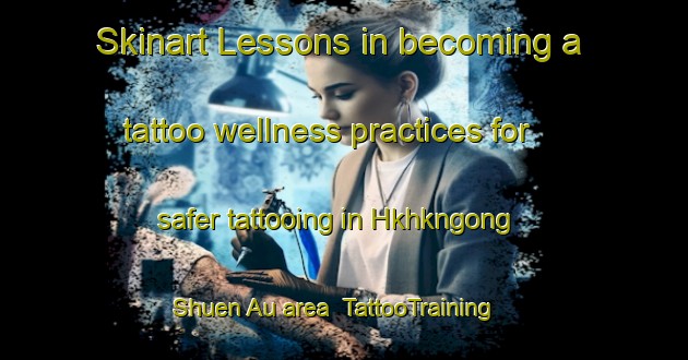 Skinart Lessons in becoming a tattoo wellness practices for safer tattooing in Hkhkngong Shuen Au area | TattooTraining | TattooClasses | SkinartTraining-Hong Kong