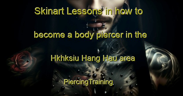 Skinart Lessons in how to become a body piercer in the Hkhksiu Hang Hau area | PiercingTraining | PiercingClasses | SkinartTraining-Hong Kong