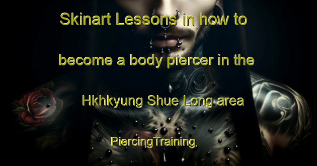Skinart Lessons in how to become a body piercer in the Hkhkyung Shue Long area | PiercingTraining | PiercingClasses | SkinartTraining-Hong Kong