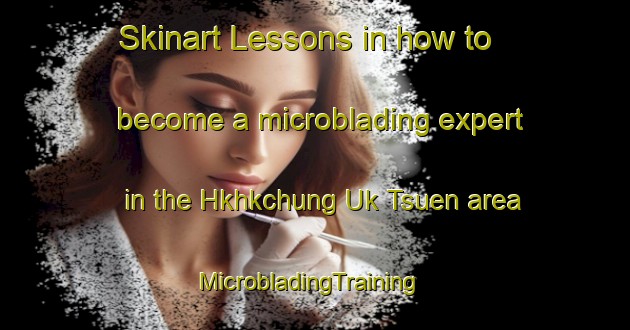 Skinart Lessons in how to become a microblading expert in the Hkhkchung Uk Tsuen area | MicrobladingTraining | MicrobladingClasses | SkinartTraining-Hong Kong