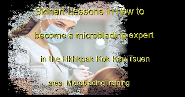 Skinart Lessons in how to become a microblading expert in the Hkhkpak Kok Kau Tsuen area | MicrobladingTraining | MicrobladingClasses | SkinartTraining-Hong Kong