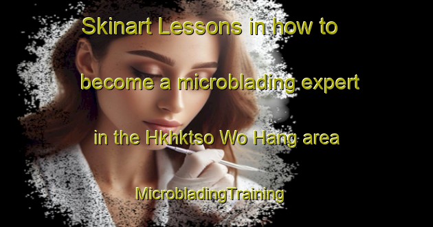 Skinart Lessons in how to become a microblading expert in the Hkhktso Wo Hang area | MicrobladingTraining | MicrobladingClasses | SkinartTraining-Hong Kong