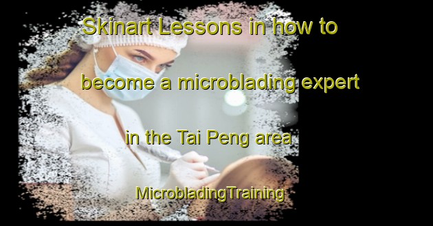 Skinart Lessons in how to become a microblading expert in the Tai Peng area | MicrobladingTraining | MicrobladingClasses | SkinartTraining-Hong Kong