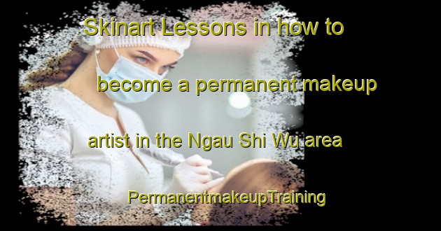 Skinart Lessons in how to become a permanent makeup artist in the Ngau Shi Wu area | PermanentmakeupTraining | PermanentmakeupClasses | SkinartTraining-Hong Kong