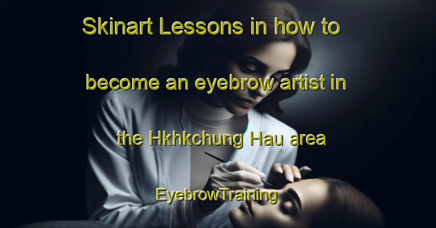 Skinart Lessons in how to become an eyebrow artist in the Hkhkchung Hau area | EyebrowTraining | EyebrowClasses | SkinartTraining-Hong Kong