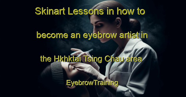 Skinart Lessons in how to become an eyebrow artist in the Hkhktai Tsing Chau area | EyebrowTraining | EyebrowClasses | SkinartTraining-Hong Kong