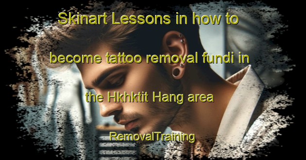 Skinart Lessons in how to become tattoo removal fundi in the Hkhktit Hang area | RemovalTraining | RemovalClasses | SkinartTraining-Hong Kong