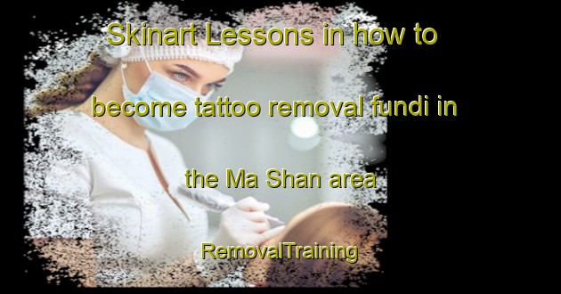 Skinart Lessons in how to become tattoo removal fundi in the Ma Shan area | RemovalTraining | RemovalClasses | SkinartTraining-Hong Kong