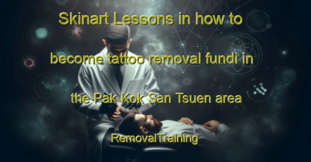 Skinart Lessons in how to become tattoo removal fundi in the Pak Kok San Tsuen area | RemovalTraining | RemovalClasses | SkinartTraining-Hong Kong
