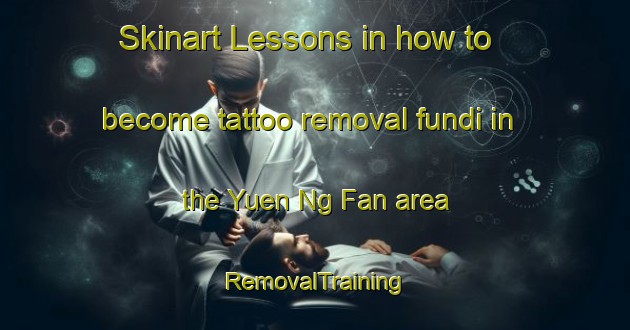 Skinart Lessons in how to become tattoo removal fundi in the Yuen Ng Fan area | RemovalTraining | RemovalClasses | SkinartTraining-Hong Kong