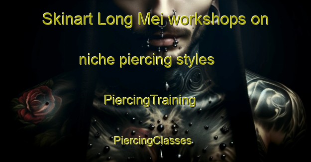 Skinart Long Mei workshops on niche piercing styles | PiercingTraining | PiercingClasses | SkinartTraining-Hong Kong