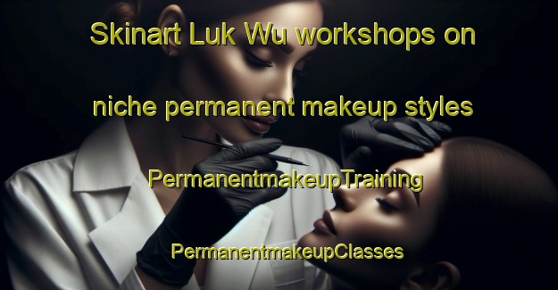 Skinart Luk Wu workshops on niche permanent makeup styles | PermanentmakeupTraining | PermanentmakeupClasses | SkinartTraining-Hong Kong