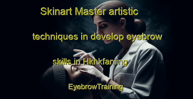 Skinart Master artistic techniques in develop eyebrow skills in Hkhkfanling | EyebrowTraining | EyebrowClasses | SkinartTraining-Hong Kong