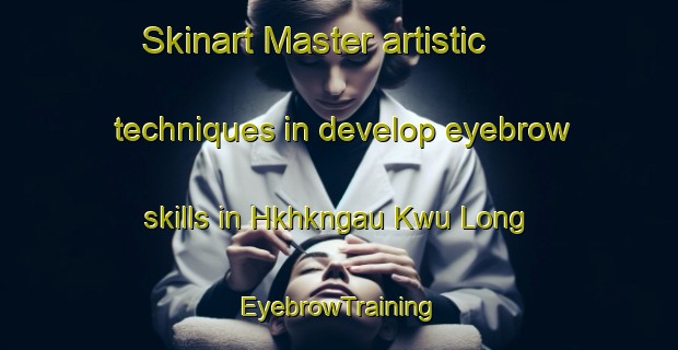 Skinart Master artistic techniques in develop eyebrow skills in Hkhkngau Kwu Long | EyebrowTraining | EyebrowClasses | SkinartTraining-Hong Kong