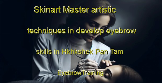 Skinart Master artistic techniques in develop eyebrow skills in Hkhkshek Pan Tam | EyebrowTraining | EyebrowClasses | SkinartTraining-Hong Kong
