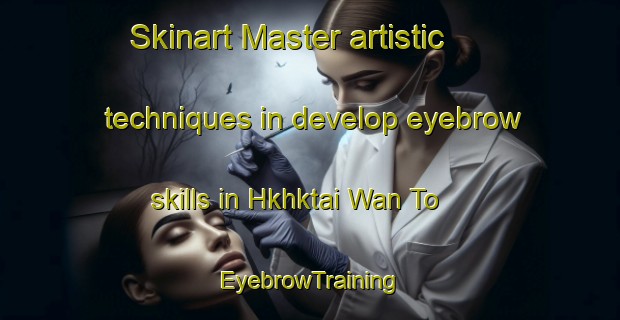 Skinart Master artistic techniques in develop eyebrow skills in Hkhktai Wan To | EyebrowTraining | EyebrowClasses | SkinartTraining-Hong Kong