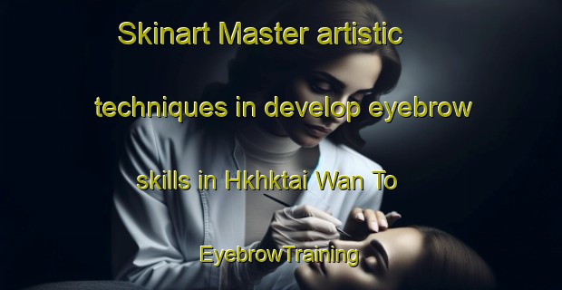 Skinart Master artistic techniques in develop eyebrow skills in Hkhktai Wan To | EyebrowTraining | EyebrowClasses | SkinartTraining-Hong Kong