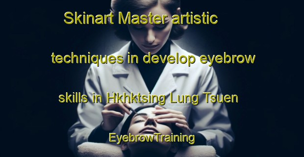 Skinart Master artistic techniques in develop eyebrow skills in Hkhktsing Lung Tsuen | EyebrowTraining | EyebrowClasses | SkinartTraining-Hong Kong