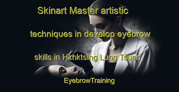 Skinart Master artistic techniques in develop eyebrow skills in Hkhktsing Lung Tsuen | EyebrowTraining | EyebrowClasses | SkinartTraining-Hong Kong