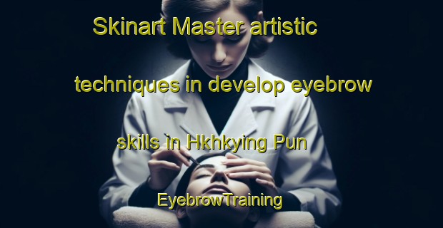 Skinart Master artistic techniques in develop eyebrow skills in Hkhkying Pun | EyebrowTraining | EyebrowClasses | SkinartTraining-Hong Kong