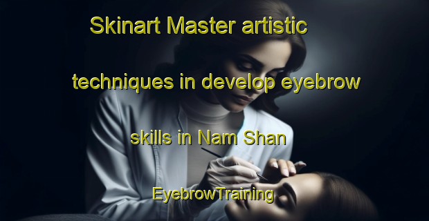 Skinart Master artistic techniques in develop eyebrow skills in Nam Shan | EyebrowTraining | EyebrowClasses | SkinartTraining-Hong Kong