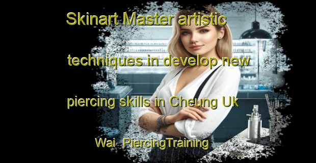 Skinart Master artistic techniques in develop new piercing skills in Cheung Uk Wai | PiercingTraining | PiercingClasses | SkinartTraining-Hong Kong
