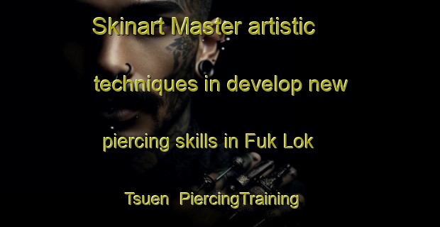 Skinart Master artistic techniques in develop new piercing skills in Fuk Lok Tsuen | PiercingTraining | PiercingClasses | SkinartTraining-Hong Kong