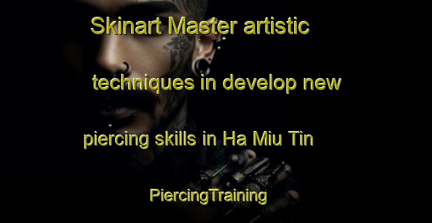 Skinart Master artistic techniques in develop new piercing skills in Ha Miu Tin | PiercingTraining | PiercingClasses | SkinartTraining-Hong Kong