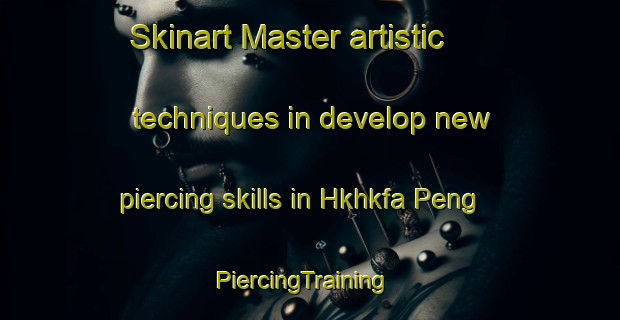 Skinart Master artistic techniques in develop new piercing skills in Hkhkfa Peng | PiercingTraining | PiercingClasses | SkinartTraining-Hong Kong